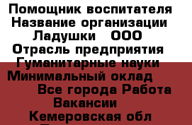 Помощник воспитателя › Название организации ­ Ладушки , ООО › Отрасль предприятия ­ Гуманитарные науки › Минимальный оклад ­ 25 000 - Все города Работа » Вакансии   . Кемеровская обл.,Прокопьевск г.